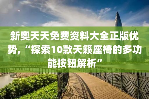 新奥天天免费资料大全正版优势,“探索10款天籁座椅的多功能按钮解析”