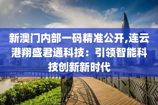 新澳门内部一码精准公开,连云港翔盛君通科技：引领智能科技创新新时代