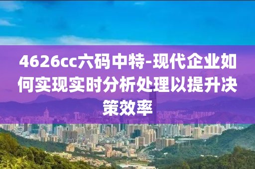 4626cc六码中特-现代企业如何实现实时分析处理以提升决策效率