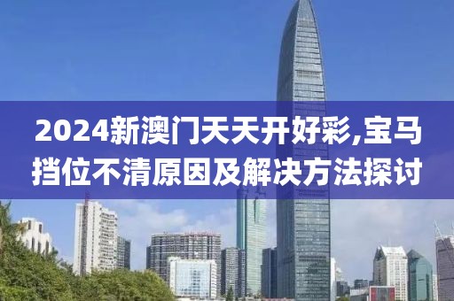 2024新澳门天天开好彩,宝马挡位不清原因及解决方法探讨
