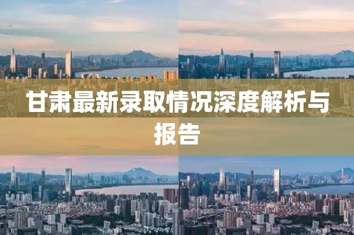 甘肃最新录取情况深度解析与报告