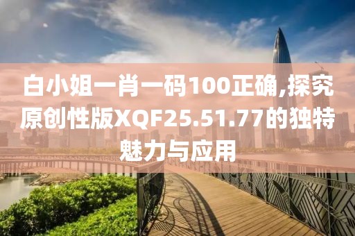 白小姐一肖一码100正确,探究原创性版XQF25.51.77的独特魅力与应用