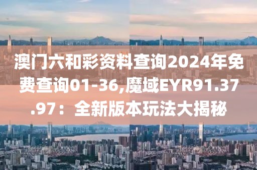 澳门六和彩资料查询2024年免费查询01-36,魔域EYR91.37.97：全新版本玩法大揭秘