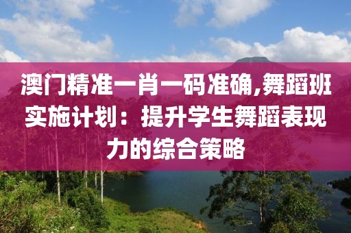 澳门精准一肖一码准确,舞蹈班实施计划：提升学生舞蹈表现力的综合策略