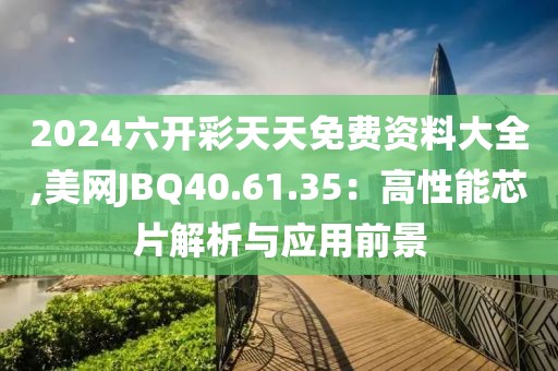 2024六开彩天天免费资料大全,美网JBQ40.61.35：高性能芯片解析与应用前景