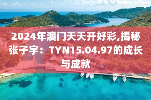 2024年澳门天天开好彩,揭秘张子宇：TYN15.04.97的成长与成就