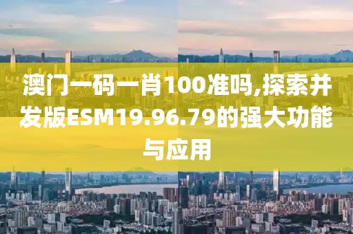 澳门一码一肖100准吗,探索并发版ESM19.96.79的强大功能与应用