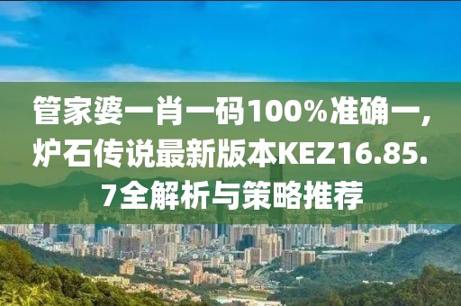 管家婆一肖一码100%准确一,炉石传说最新版本KEZ16.85.7全解析与策略推荐