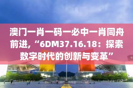 澳门一肖一码一必中一肖同舟前进,“6DM37.16.18：探索数字时代的创新与变革”