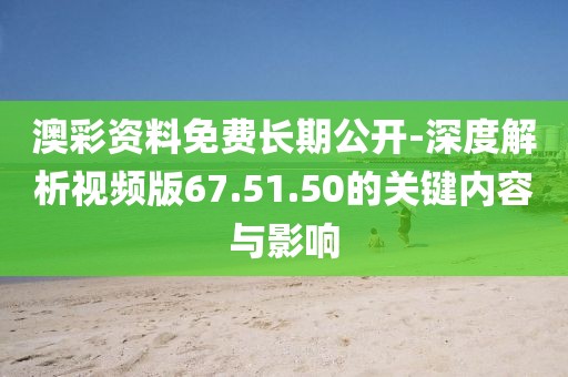 澳彩资料免费长期公开-深度解析视频版67.51.50的关键内容与影响