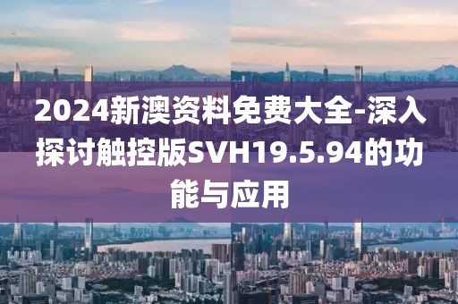 2024新澳资料免费大全-深入探讨触控版SVH19.5.94的功能与应用