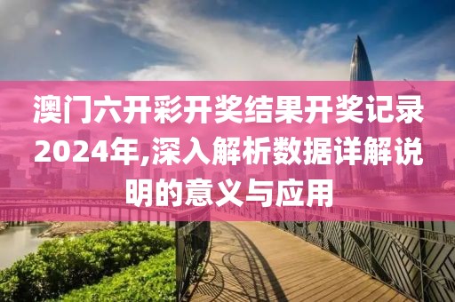 澳门六开彩开奖结果开奖记录2024年,深入解析数据详解说明的意义与应用
