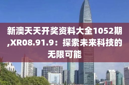 新澳天天开奖资料大全1052期,XR08.91.9：探索未来科技的无限可能