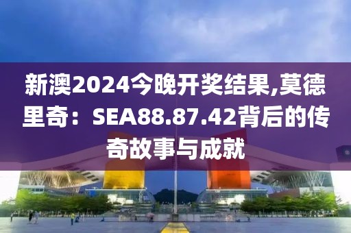 新澳2024今晚开奖结果,莫德里奇：SEA88.87.42背后的传奇故事与成就
