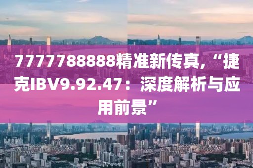 7777788888精准新传真,“捷克IBV9.92.47：深度解析与应用前景”