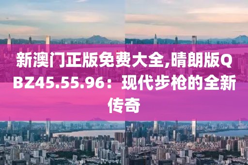 新澳门正版免费大全,晴朗版QBZ45.55.96：现代步枪的全新传奇