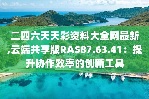 二四六天天彩资料大全网最新,云端共享版RAS87.63.41：提升协作效率的创新工具