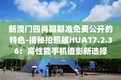 新澳门四肖期期准免费公开的特色-揭秘拍照版HUA17.2.36：高性能手机摄影新选择