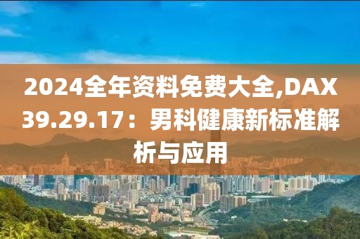 2024全年资料免费大全,DAX39.29.17：男科健康新标准解析与应用