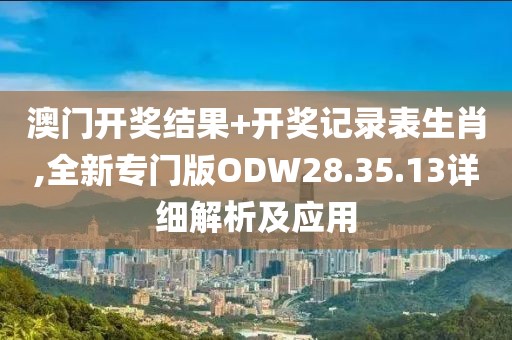 澳门开奖结果+开奖记录表生肖,全新专门版ODW28.35.13详细解析及应用