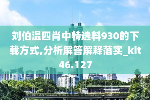 刘伯温四肖中特选料930的下载方式,分析解答解释落实_kit46.127