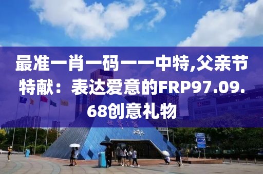最准一肖一码一一中特,父亲节特献：表达爱意的FRP97.09.68创意礼物