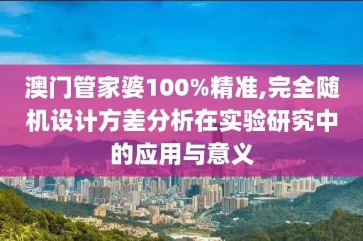 澳门管家婆100%精准,完全随机设计方差分析在实验研究中的应用与意义
