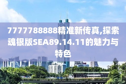 7777788888精准新传真,探索魂银版SEA89.14.11的魅力与特色