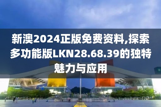 新澳2024正版免费资料,探索多功能版LKN28.68.39的独特魅力与应用