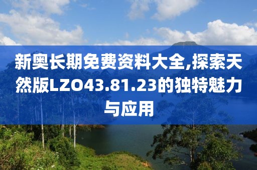新奥长期免费资料大全,探索天然版LZO43.81.23的独特魅力与应用