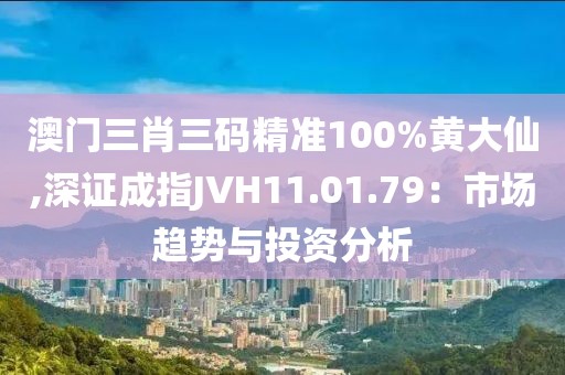 澳门三肖三码精准100%黄大仙,深证成指JVH11.01.79：市场趋势与投资分析