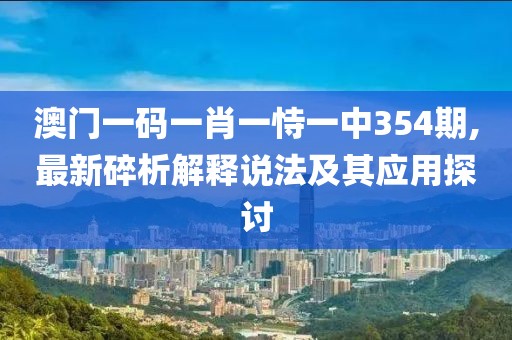 澳门一码一肖一恃一中354期,最新碎析解释说法及其应用探讨