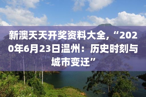 新澳天天开奖资料大全,“2020年6月23日温州：历史时刻与城市变迁”