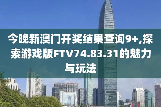 今晚新澳门开奖结果查询9+,探索游戏版FTV74.83.31的魅力与玩法