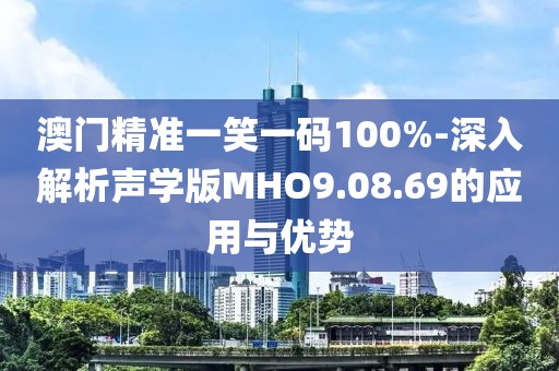 澳门精准一笑一码100%-深入解析声学版MHO9.08.69的应用与优势