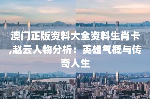 澳门正版资料大全资料生肖卡,赵云人物分析：英雄气概与传奇人生