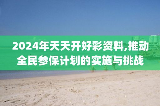 2024年天天开好彩资料,推动全民参保计划的实施与挑战