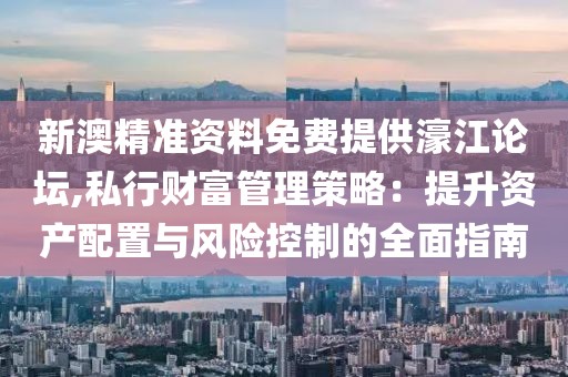 新澳精准资料免费提供濠江论坛,私行财富管理策略：提升资产配置与风险控制的全面指南