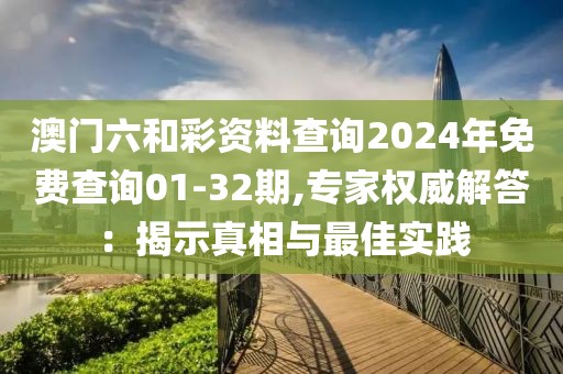 澳门六和彩资料查询2024年免费查询01-32期,专家权威解答：揭示真相与最佳实践