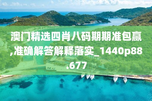 澳门精选四肖八码期期准包赢,准确解答解释落实_1440p88.677