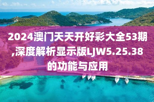2024澳门天天开好彩大全53期,深度解析显示版LJW5.25.38的功能与应用