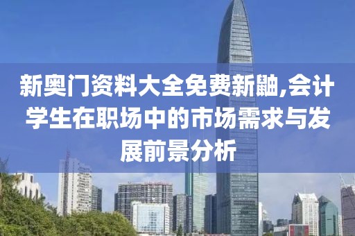 新奥门资料大全免费新鼬,会计学生在职场中的市场需求与发展前景分析