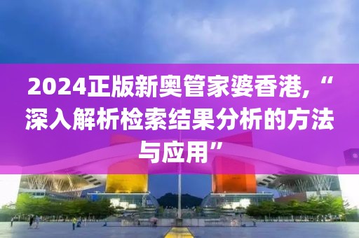 2024正版新奥管家婆香港,“深入解析检索结果分析的方法与应用”