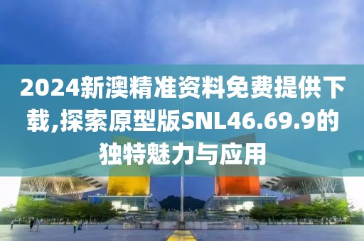 2024新澳精准资料免费提供下载,探索原型版SNL46.69.9的独特魅力与应用