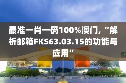 最准一肖一码100%澳门,“解析邮箱FKS63.03.15的功能与应用”