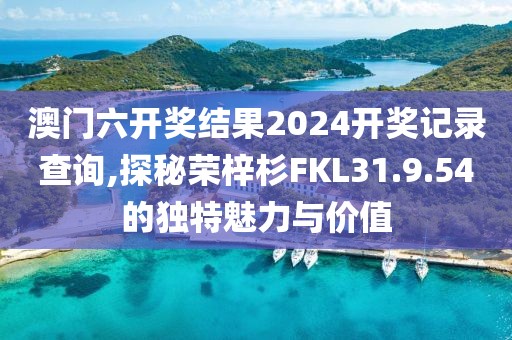 澳门六开奖结果2024开奖记录查询,探秘荣梓杉FKL31.9.54的独特魅力与价值