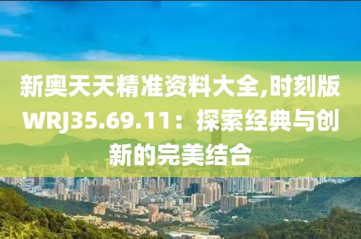 新奥天天精准资料大全,时刻版WRJ35.69.11：探索经典与创新的完美结合