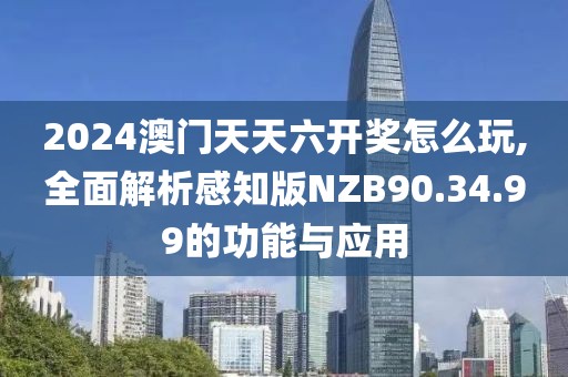 2024澳门天天六开奖怎么玩,全面解析感知版NZB90.34.99的功能与应用
