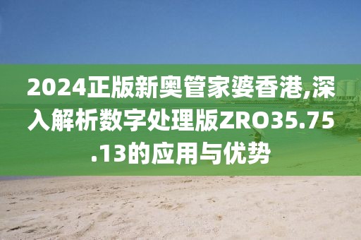 2024正版新奥管家婆香港,深入解析数字处理版ZRO35.75.13的应用与优势