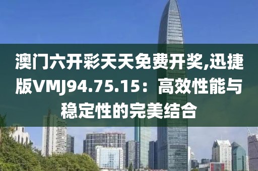 澳门六开彩天天免费开奖,迅捷版VMJ94.75.15：高效性能与稳定性的完美结合